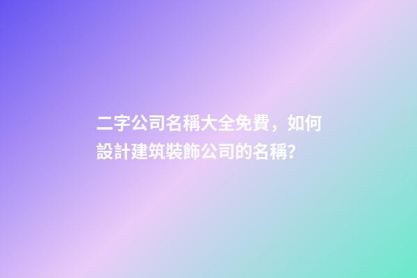 二字公司名稱大全免費，如何設計建筑裝飾公司的名稱？