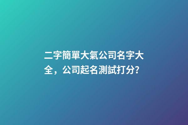 二字簡單大氣公司名字大全，公司起名測試打分？-第1張-公司起名-玄機(jī)派