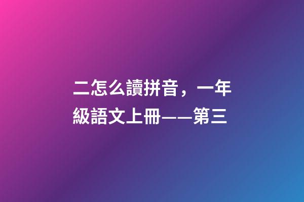 二怎么讀拼音，一年級語文上冊——第三-第1張-觀點-玄機派