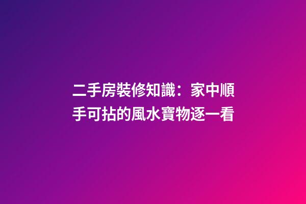 二手房裝修知識：家中順手可拈的風水寶物逐一看