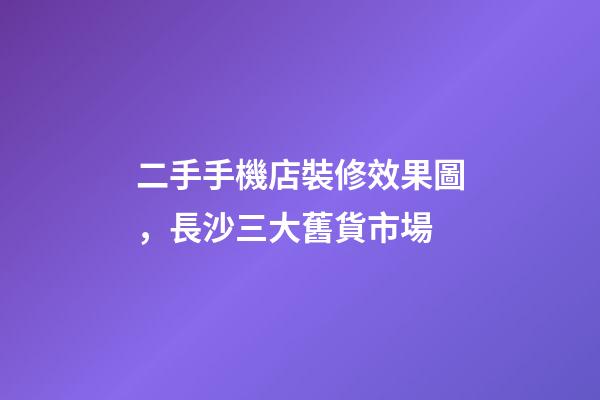 二手手機店裝修效果圖，長沙三大舊貨市場-第1張-觀點-玄機派