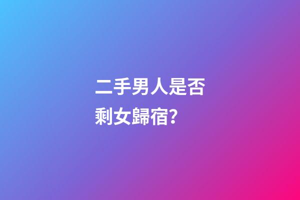 二手男人是否剩女歸宿？