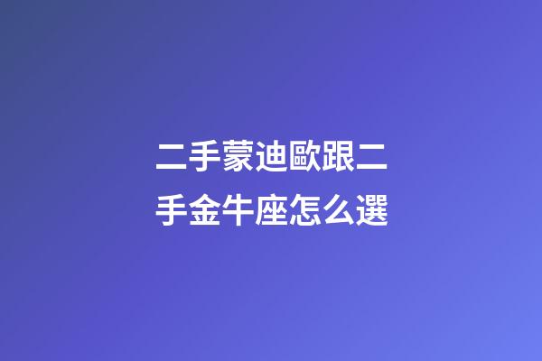 二手蒙迪歐跟二手金牛座怎么選-第1張-星座運勢-玄機派