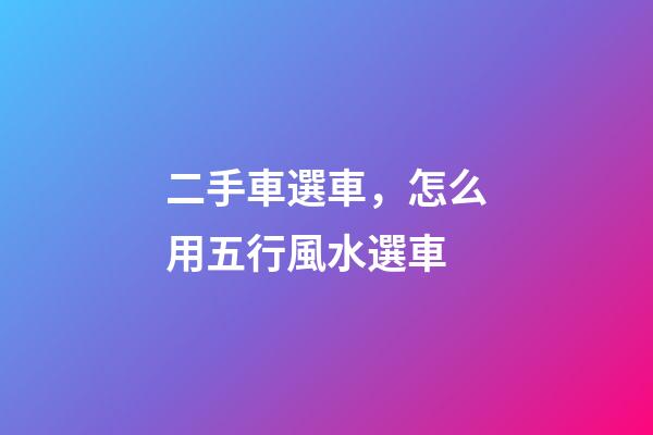二手車選車，怎么用五行風水選車