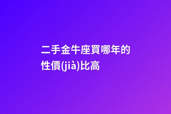 二手金牛座買哪年的性價(jià)比高