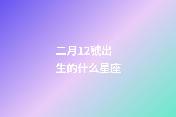 二月12號出生的什么星座-第1張-星座運(yùn)勢-玄機(jī)派