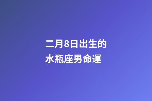 二月8日出生的水瓶座男命運-第1張-星座運勢-玄機派