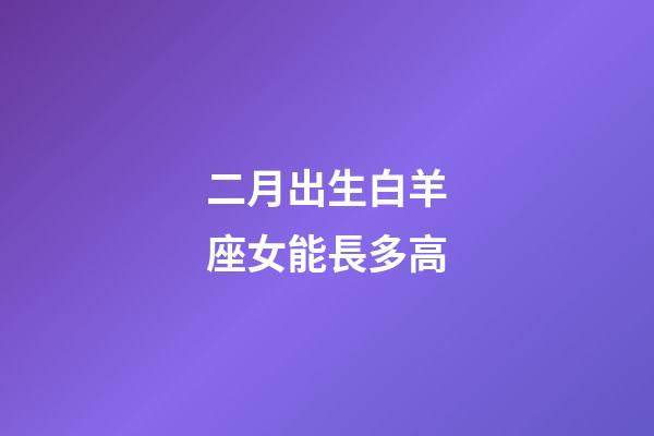 二月出生白羊座女能長多高-第1張-星座運勢-玄機派