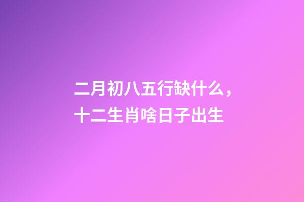 二月初八五行缺什么，十二生肖啥日子出生-第1張-觀點-玄機派