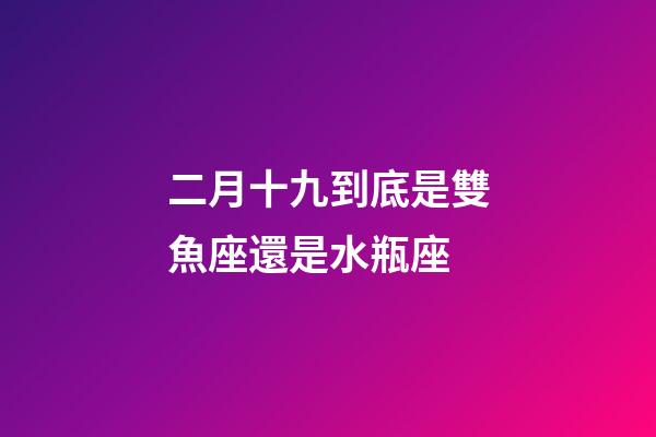 二月十九到底是雙魚座還是水瓶座-第1張-星座運勢-玄機派