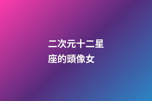 二次元十二星座的頭像女-第1張-星座運(yùn)勢-玄機(jī)派