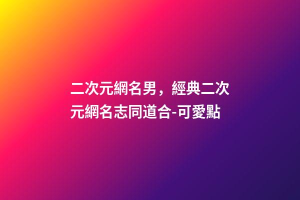 二次元網名男，經典二次元網名志同道合-可愛點-第1張-觀點-玄機派