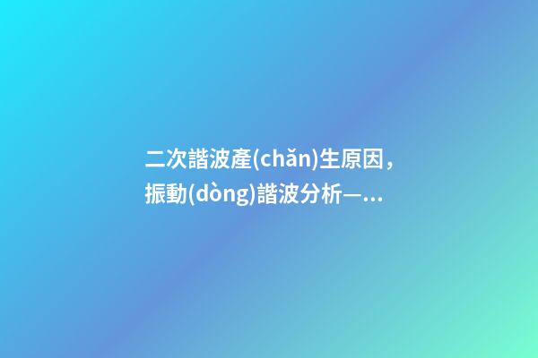 二次諧波產(chǎn)生原因，振動(dòng)諧波分析—諧波產(chǎn)生原因-第1張-觀點(diǎn)-玄機(jī)派