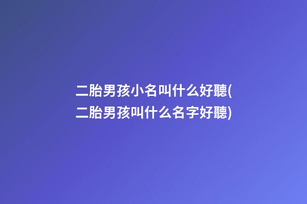 二胎男孩小名叫什么好聽(二胎男孩叫什么名字好聽)