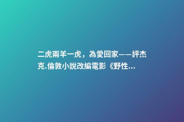 二虎兩羊一虎，為愛回家——評杰克.倫敦小說改編電影《野性的呼喚》-第1張-觀點-玄機派