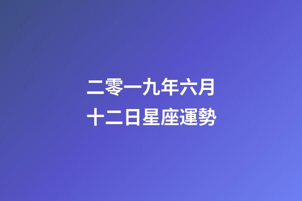 二零一九年六月十二日星座運勢-第1張-星座運勢-玄機派