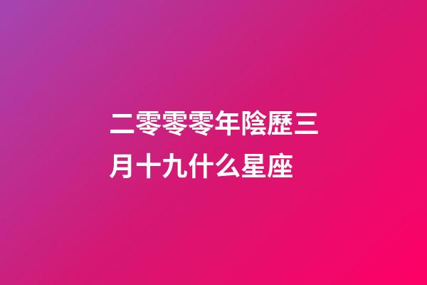 二零零零年陰歷三月十九什么星座-第1張-星座運(yùn)勢-玄機(jī)派