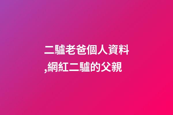 二驢老爸個人資料,網紅二驢的父親-第1張-觀點-玄機派