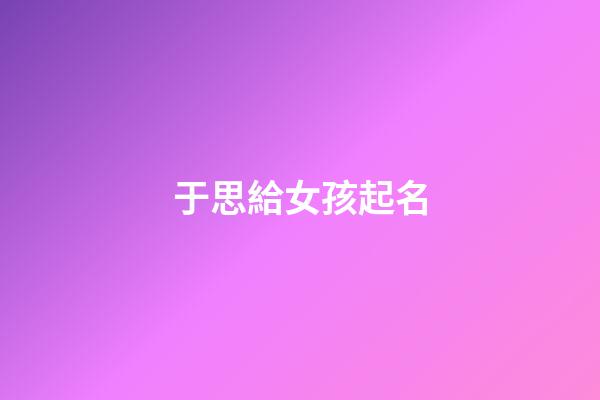 于思給女孩起名(于思羽名字的意思是)-第1張-女孩起名-玄機派