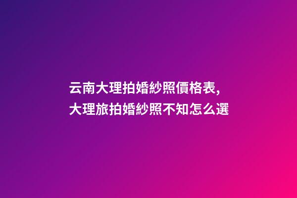云南大理拍婚紗照價格表,大理旅拍婚紗照不知怎么選-第1張-觀點-玄機派