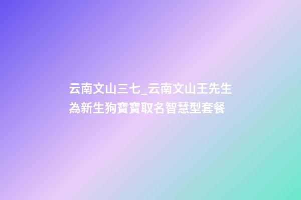 云南文山三七_云南文山王先生為新生狗寶寶取名智慧型套餐-第1張-公司起名-玄機派