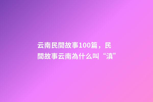 云南民間故事100篇，民間故事云南為什么叫“滇”