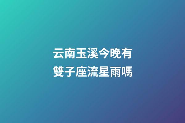 云南玉溪今晚有雙子座流星雨嗎
