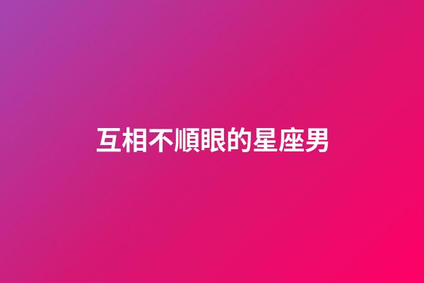 互相不順眼的星座男-第1張-星座運勢-玄機派