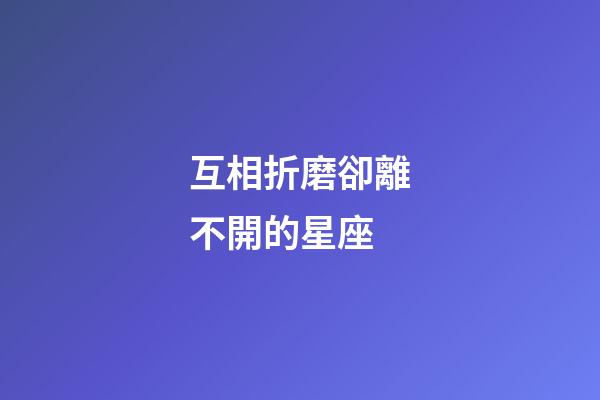 互相折磨卻離不開的星座-第1張-星座運(yùn)勢-玄機(jī)派