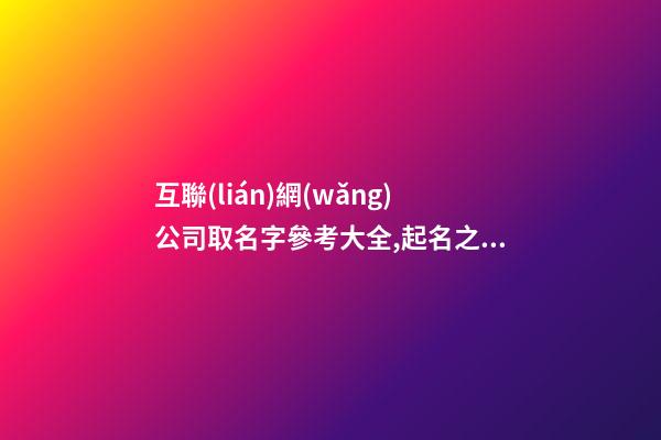 互聯(lián)網(wǎng)公司取名字參考大全,起名之家-第1張-公司起名-玄機(jī)派