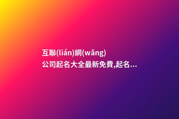 互聯(lián)網(wǎng)公司起名大全最新免費,起名之家-第1張-公司起名-玄機派