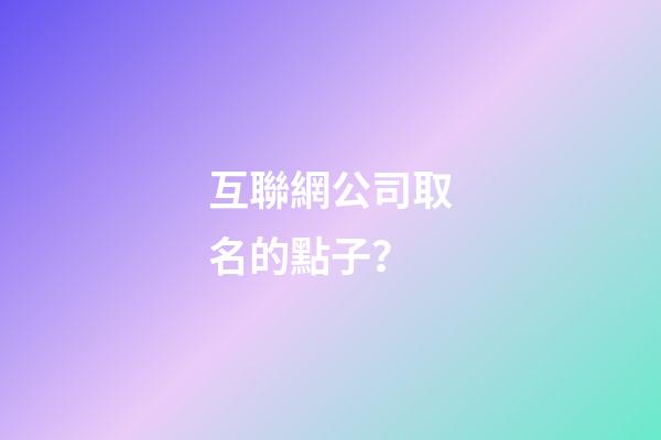 互聯網公司取名的點子？-第1張-公司起名-玄機派