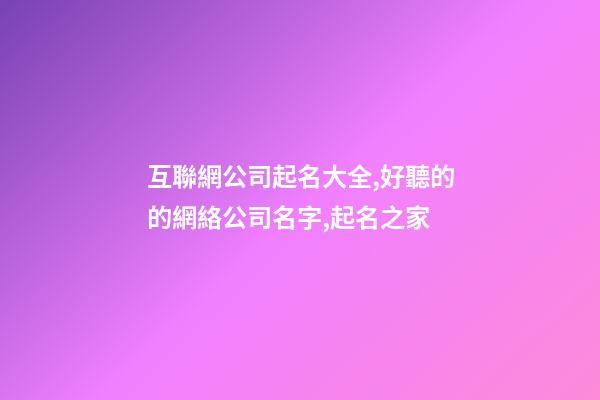 互聯網公司起名大全,好聽的的網絡公司名字,起名之家-第1張-公司起名-玄機派