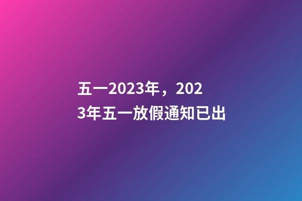 五一2023年，2023年五一放假通知已出-第1張-觀點-玄機派