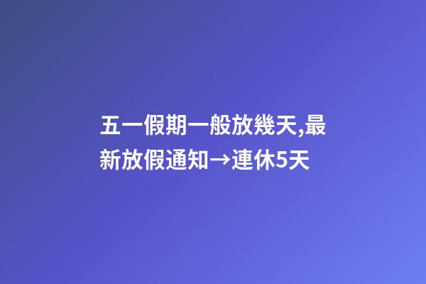 五一假期一般放幾天,最新放假通知→連休5天-第1張-觀點-玄機派
