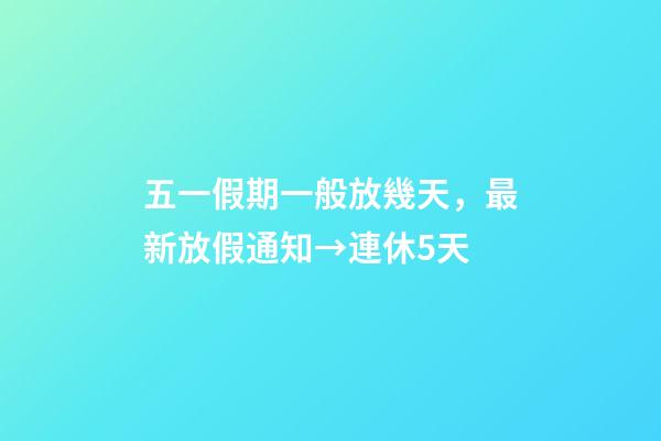 五一假期一般放幾天，最新放假通知→連休5天-第1張-觀點-玄機派