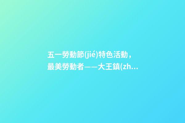 五一勞動節(jié)特色活動，最美勞動者——大王鎮(zhèn)中心小學開展“五一勞動節(jié)”系列活動-第1張-觀點-玄機派