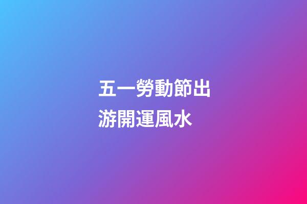 五一勞動節出游開運風水