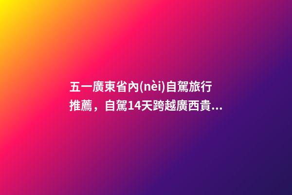 五一廣東省內(nèi)自駕旅行推薦，自駕14天跨越廣西貴州云南三個省-第1張-觀點-玄機派