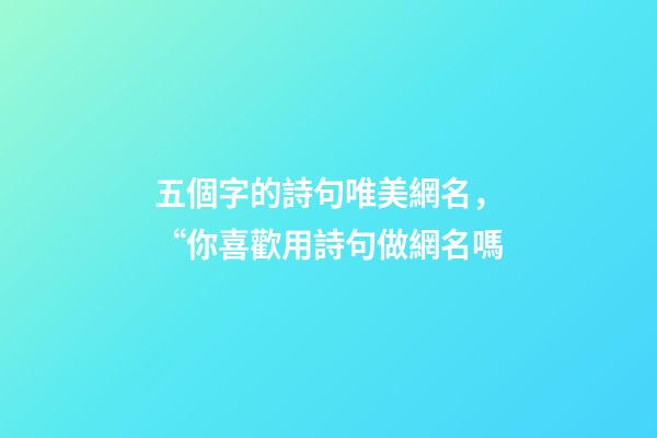 五個字的詩句唯美網名，“你喜歡用詩句做網名嗎-第1張-觀點-玄機派