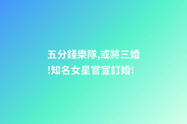 五分錢樂隊,或將三婚!知名女星官宣訂婚!-第1張-觀點-玄機派