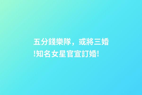 五分錢樂隊，或將三婚!知名女星官宣訂婚!-第1張-觀點-玄機派