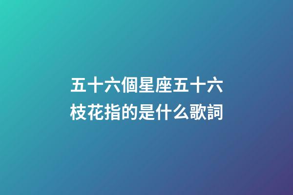 五十六個星座五十六枝花指的是什么歌詞-第1張-星座運勢-玄機派