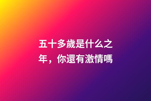 五十多歲是什么之年，你還有激情嗎