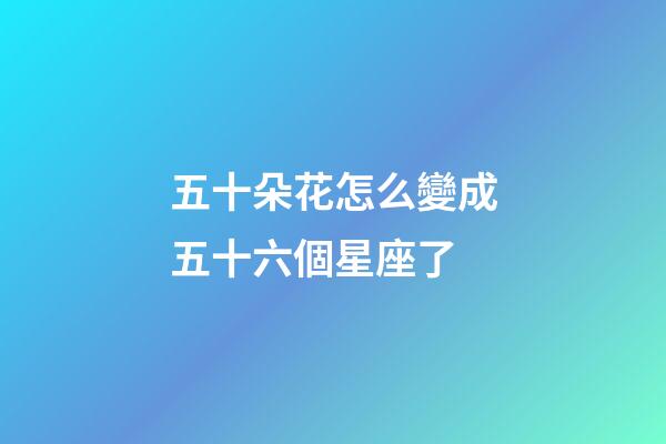 五十朵花怎么變成五十六個星座了-第1張-星座運勢-玄機派