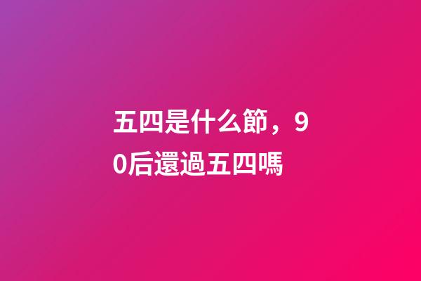 五四是什么節，90后還過五四嗎-第1張-觀點-玄機派