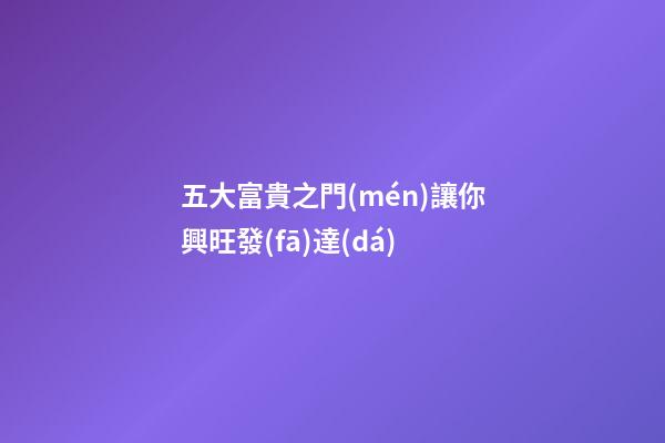 五大富貴之門(mén)讓你興旺發(fā)達(dá)