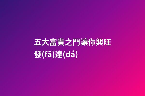 五大富貴之門讓你興旺發(fā)達(dá)