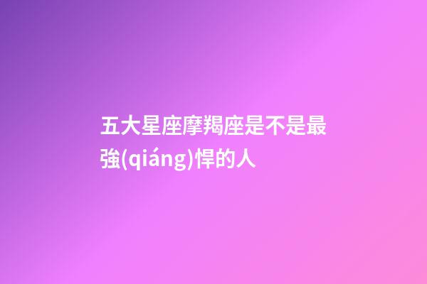 五大星座摩羯座是不是最強(qiáng)悍的人-第1張-星座運(yùn)勢(shì)-玄機(jī)派