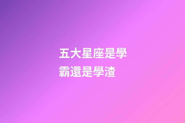五大星座是學霸還是學渣-第1張-星座運勢-玄機派